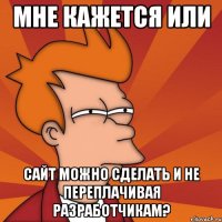 мне кажется или сайт можно сделать и не переплачивая разработчикам?