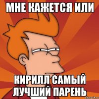 Мне кажется или Кирилл самый лучший парень