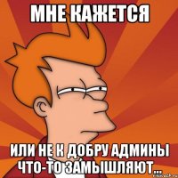 мне кажется или не к добру админы что-то замышляют...