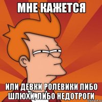 мне кажется или девки ролевики либо шлюхи, либо недотроги