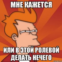 мне кажется или в этой ролевой делать нечего