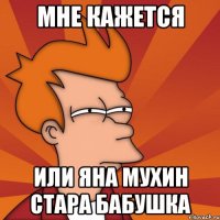 мне кажется или Яна Мухин стара бабушка