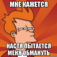 Мне кажется Настя пытается меня обмануть