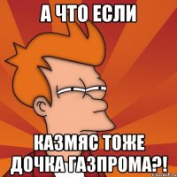 А ЧТО ЕСЛИ КАЗМЯС ТОЖЕ ДОЧКА ГАЗПРОМА?!