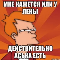 МНЕ КАЖЕТСЯ ИЛИ У ЛЕНЫ ДЕЙСТВИТЕЛЬНО АСЬКА ЕСТЬ