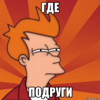 где подруги