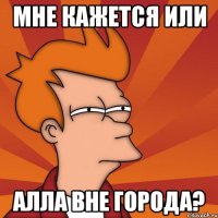 мне кажется или алла вне города?
