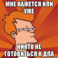 Мне кажется или уже никто не готовиться к ДПА