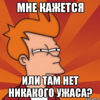 мне кажется или там нет никакого ужаса?