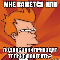 Мне кажется или подписчики приходят только поиграть?
