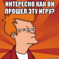 интересно как он прошел эту игру? 