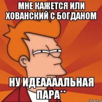 Мне кажется или Хованский с Богданом Ну идеаааальная пара**
