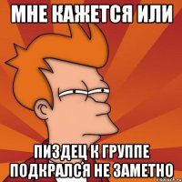 Мне кажется или пиздец к группе подкрался не заметно