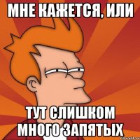 Мне кажется, или Тут слишком много запятых