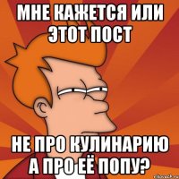 Мне кажется или этот пост Не про кулинарию а про её попу?