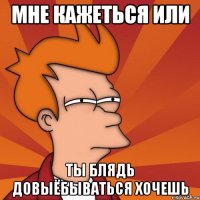 мне кажеться или ты блядь довыёбываться хочешь