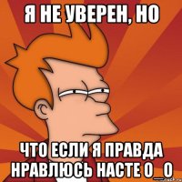 я не уверен, но что если я правда нравлюсь насте О_о