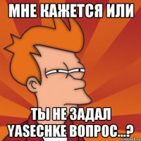 мне кажется или ты не задал Yasechkе вопрос...?