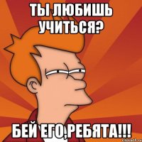 Ты любишь учиться? Бей его,ребята!!!
