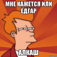 МНЕ КАЖЕТСЯ ИЛИ ЕДГАР АЛКАШ
