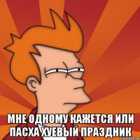  мне одному кажется или пасха хуевый праздник