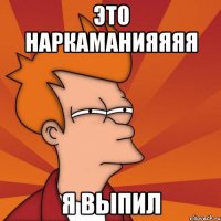 Это наркаманияяяя я выпил