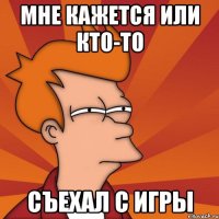 мне кажется или кто-то съехал с игры