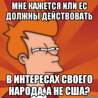 мне кажется или ес должны действовать в интересах своего народа, а не сша?