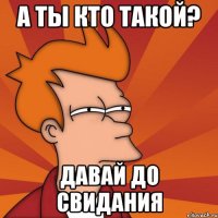 А ты кто такой? Давай до свидания