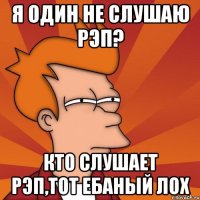 Я один не слушаю рэп? кто слушает рэп,тот ебаный лох