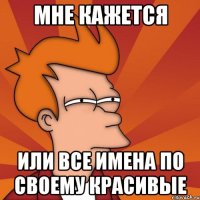 мне кажется или все имена по своему красивые