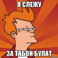 я слежу за табой Булат