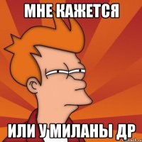Мне кажется Или у Миланы др