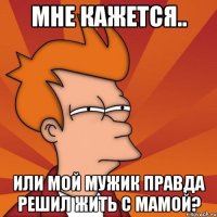 мне кажется.. или мой мужик правда решил жить с мамой?