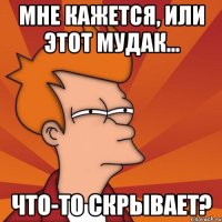 мне кажется, или этот мудак... что-то скрывает?