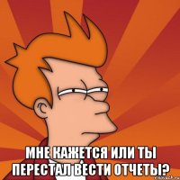  Мне кажется или ты перестал вести отчеты?