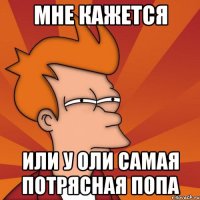 мне кажется Или у Оли самая потрясная попа