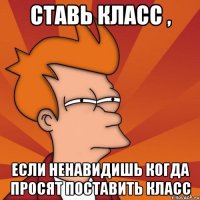 Ставь класс , если ненавидишь когда просят поставить класс
