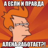 А если и правда Алена работает?!