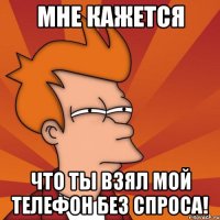 Мне кажется Что ты взял мой телефон без спроса!