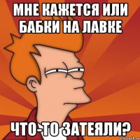 Мне кажется или бабки на лавке что-то затеяли?