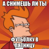 А снимешь ли ты Футболку в пятницу