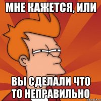 Мне кажется, или Вы сделали что то неправильно