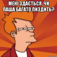 Мені здається, чи Паша багато пиздить? 