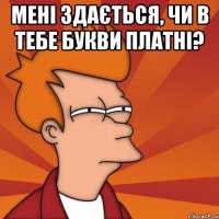 Мені здається, чи в тебе букви платні? 