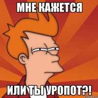 Мне кажется Или ты уропот?!