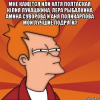 Мне кажется или Катя Полтаская, Юлия Лукашкина, Лера Рыбалкина, Амина Суворова и Аня Поликарпова мои лучшие подруги? 