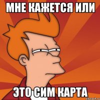 МНЕ КАЖЕТСЯ ИЛИ ЭТО СИМ КАРТА