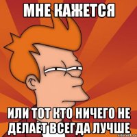 мне кажется или тот кто ничего не делает всегда лучше