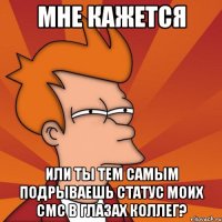 Мне кажется Или Ты тем самым подрываешь статус моих смс в глазах коллег?
